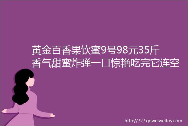 黄金百香果钦蜜9号98元35斤香气甜蜜炸弹一口惊艳吃完它连空气都是甜的