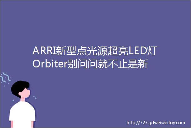 ARRI新型点光源超亮LED灯Orbiter别问问就不止是新